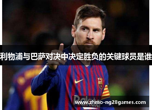 利物浦与巴萨对决中决定胜负的关键球员是谁