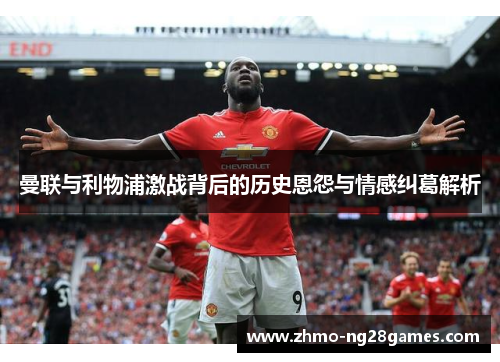 曼联与利物浦激战背后的历史恩怨与情感纠葛解析