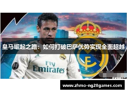皇马崛起之路：如何打破巴萨优势实现全面超越