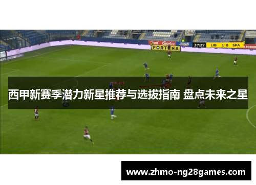 西甲新赛季潜力新星推荐与选拔指南 盘点未来之星
