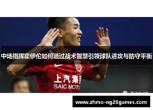 中场指挥霍伊伦如何通过战术智慧引领球队进攻与防守平衡