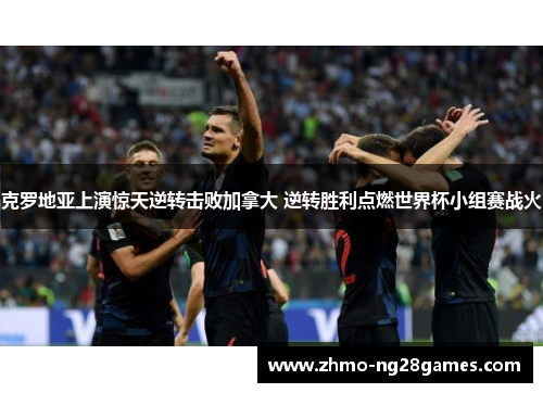 克罗地亚上演惊天逆转击败加拿大 逆转胜利点燃世界杯小组赛战火