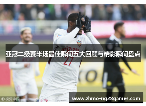 亚冠二级赛半场最佳瞬间五大回顾与精彩瞬间盘点