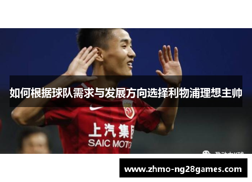 如何根据球队需求与发展方向选择利物浦理想主帅
