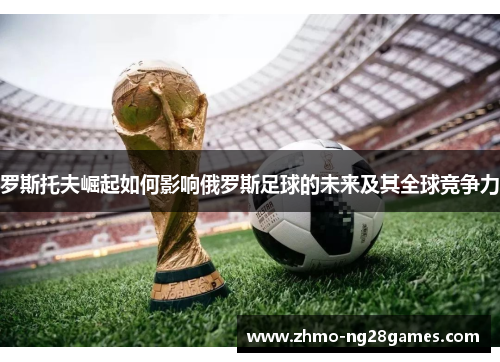 罗斯托夫崛起如何影响俄罗斯足球的未来及其全球竞争力