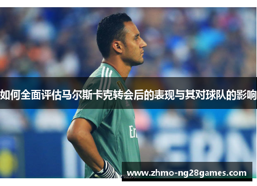 如何全面评估马尔斯卡克转会后的表现与其对球队的影响