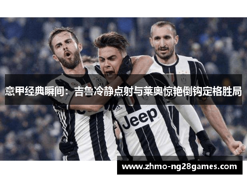 意甲经典瞬间：吉鲁冷静点射与莱奥惊艳倒钩定格胜局