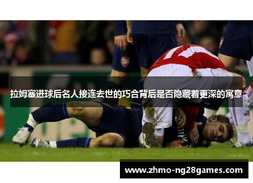 拉姆塞进球后名人接连去世的巧合背后是否隐藏着更深的寓意