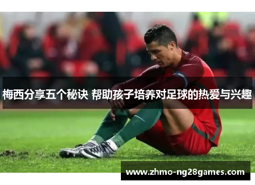 梅西分享五个秘诀 帮助孩子培养对足球的热爱与兴趣