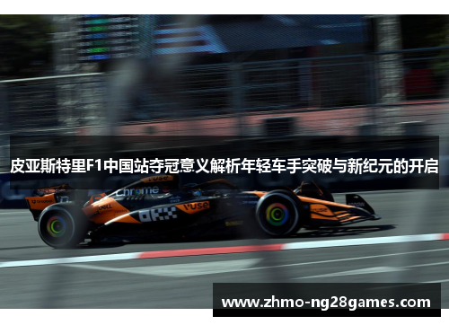 皮亚斯特里F1中国站夺冠意义解析年轻车手突破与新纪元的开启