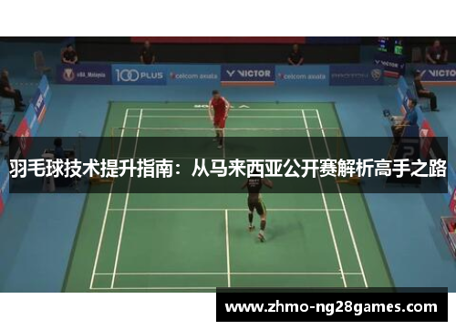 羽毛球技术提升指南：从马来西亚公开赛解析高手之路