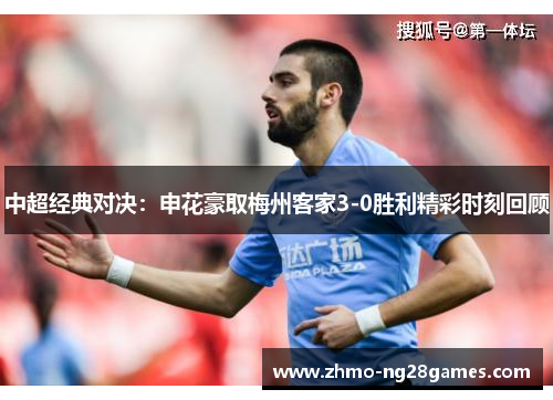 中超经典对决：申花豪取梅州客家3-0胜利精彩时刻回顾