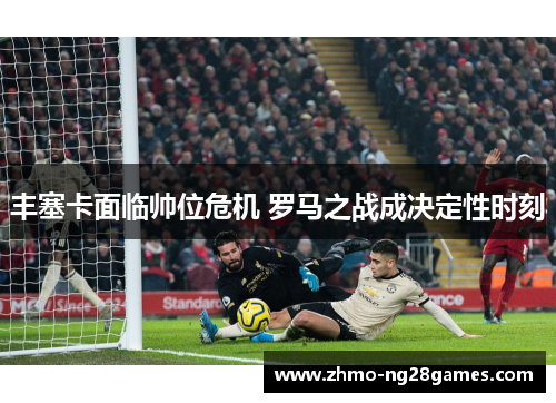 丰塞卡面临帅位危机 罗马之战成决定性时刻