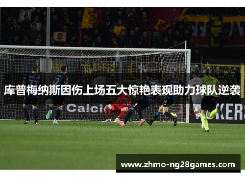 库普梅纳斯因伤上场五大惊艳表现助力球队逆袭