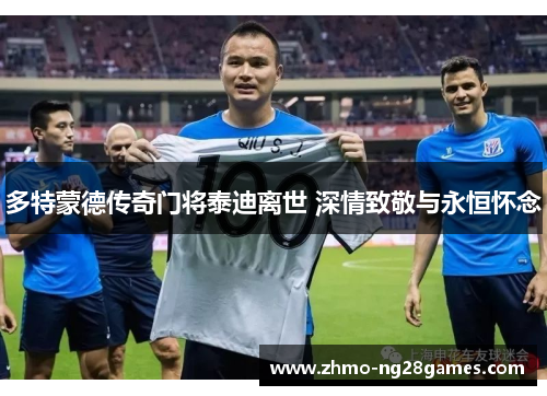 多特蒙德传奇门将泰迪离世 深情致敬与永恒怀念