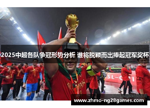2025中超各队争冠形势分析 谁将脱颖而出捧起冠军奖杯