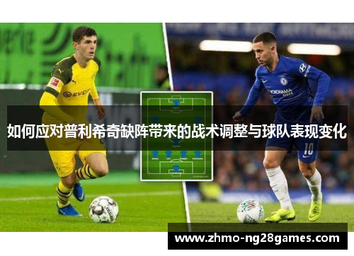 如何应对普利希奇缺阵带来的战术调整与球队表现变化