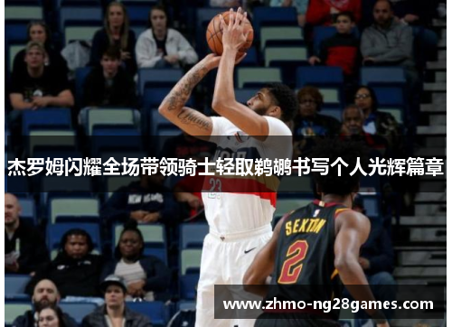 杰罗姆闪耀全场带领骑士轻取鹈鹕书写个人光辉篇章