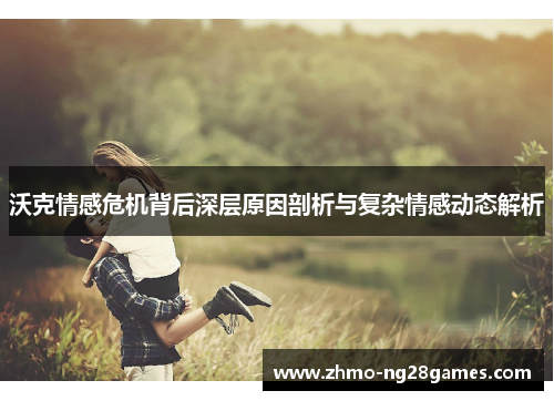 沃克情感危机背后深层原因剖析与复杂情感动态解析