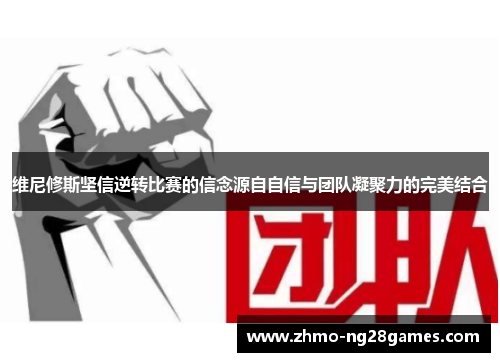 维尼修斯坚信逆转比赛的信念源自自信与团队凝聚力的完美结合