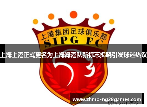 上海上港正式更名为上海海港队新标志揭晓引发球迷热议