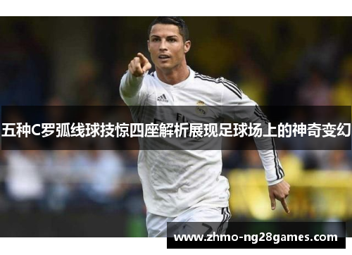 五种C罗弧线球技惊四座解析展现足球场上的神奇变幻