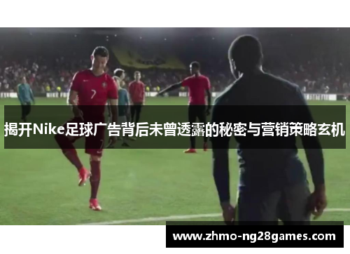 揭开Nike足球广告背后未曾透露的秘密与营销策略玄机