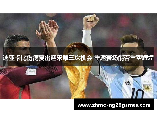 迪亚卡比伤病复出迎来第三次机会 重返赛场能否重塑辉煌