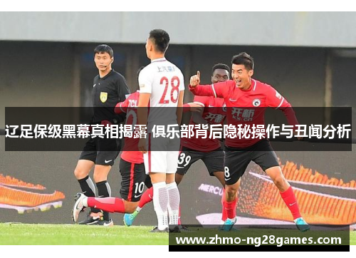 辽足保级黑幕真相揭露 俱乐部背后隐秘操作与丑闻分析