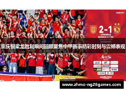 重庆铜梁龙胜利瞬间回顾聚焦中甲赛事精彩时刻与震撼表现