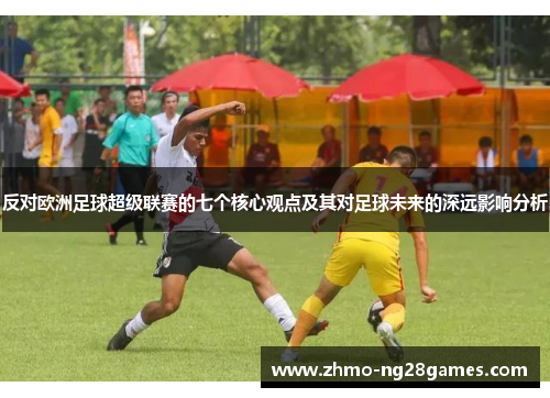 反对欧洲足球超级联赛的七个核心观点及其对足球未来的深远影响分析