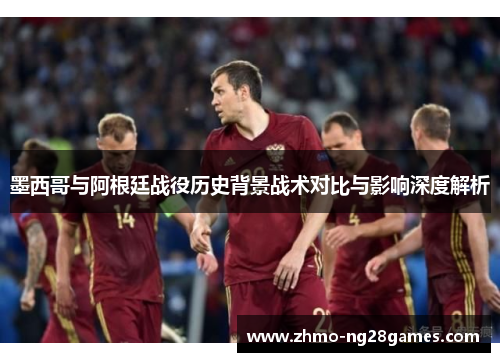 墨西哥与阿根廷战役历史背景战术对比与影响深度解析