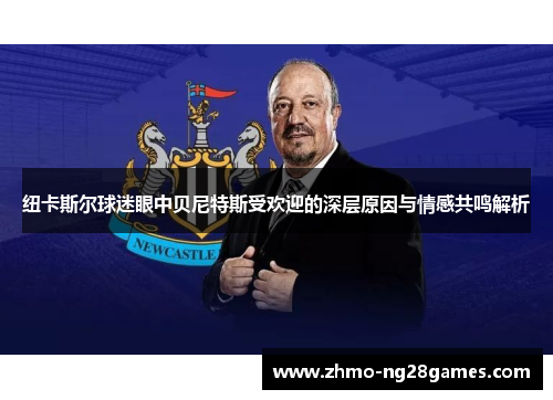 纽卡斯尔球迷眼中贝尼特斯受欢迎的深层原因与情感共鸣解析