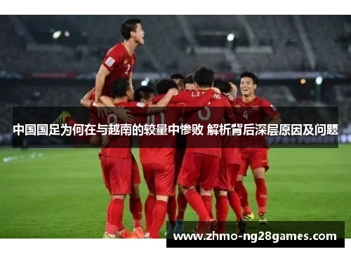 中国国足为何在与越南的较量中惨败 解析背后深层原因及问题