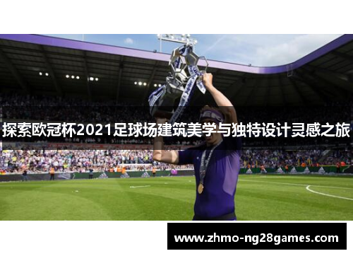 探索欧冠杯2021足球场建筑美学与独特设计灵感之旅