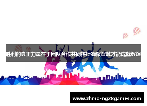 胜利的真正力量在于团队合作共同拼搏凝聚智慧才能成就辉煌