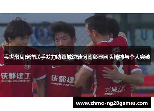 韦世豪周定洋联手发力助蓉城逆转河南彰显团队精神与个人突破