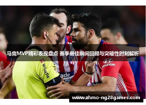 马竞MVP精彩表现盘点 赛季最佳瞬间回顾与突破性时刻解析