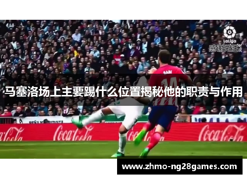 马塞洛场上主要踢什么位置揭秘他的职责与作用