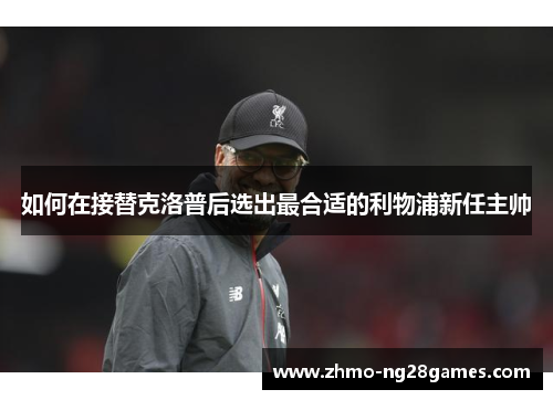 如何在接替克洛普后选出最合适的利物浦新任主帅