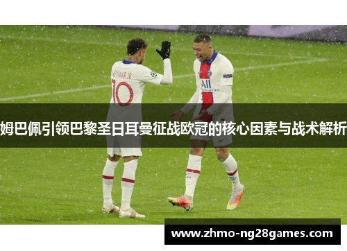 姆巴佩引领巴黎圣日耳曼征战欧冠的核心因素与战术解析 姆巴佩引领巴黎圣日耳曼征战欧冠的核心因素与战术解析