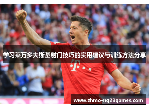 学习莱万多夫斯基射门技巧的实用建议与训练方法分享 学习莱万多夫斯基射门技巧的实用建议与训练方法分享
