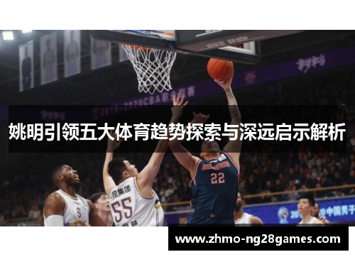 姚明引领五大体育趋势探索与深远启示解析 姚明引领五大体育趋势探索与深远启示解析