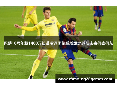 巴萨10号年薪1400万却遭冷遇面临尴尬境地球队未来何去何从 巴萨10号年薪1400万却遭冷遇面临尴尬境地球队未来何去何从