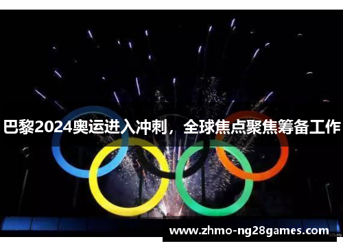 巴黎2024奥运进入冲刺,全球焦点聚焦筹备工作 巴黎2024奥运进入冲刺,全球焦点聚焦筹备工作