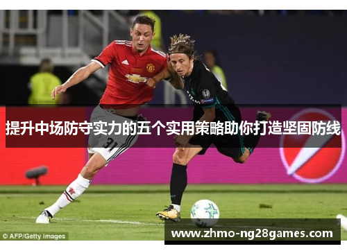 提升中场防守实力的五个实用策略助你打造坚固防线 提升中场防守实力的五个实用策略助你打造坚固防线