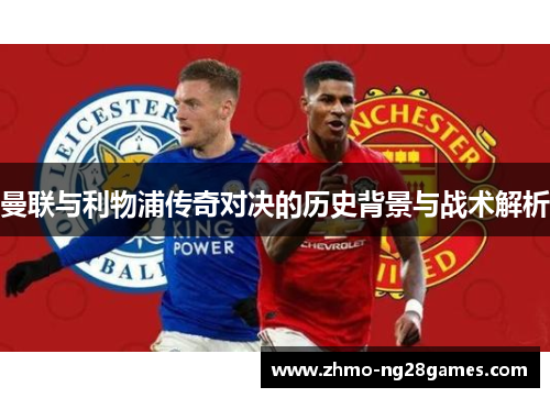 曼联与利物浦传奇对决的历史背景与战术解析 曼联与利物浦传奇对决的历史背景与战术解析