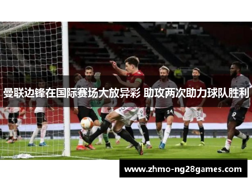 曼联边锋在国际赛场大放异彩 助攻两次助力球队胜利