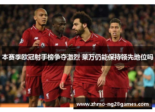 本赛季欧冠射手榜争夺激烈 莱万仍能保持领先地位吗 本赛季欧冠射手榜争夺激烈 莱万仍能保持领先地位吗