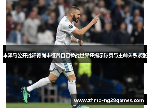 本泽马公开批评德尚未征召自己参战世界杯揭示球员与主帅关系紧张 本泽马公开批评德尚未征召自己参战世界杯揭示球员与主帅关系紧张